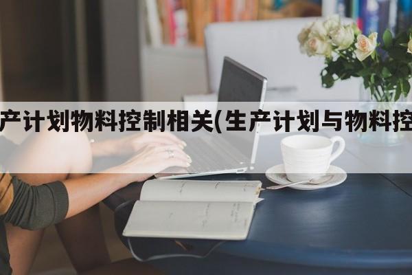 生产计划物料控制相关(生产计划与物料控制)